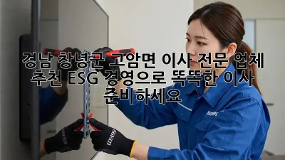 경남 창녕군 고암면 이사 전문 업체 추천: ESG 경영으로 똑똑한 이사 준비하세요!