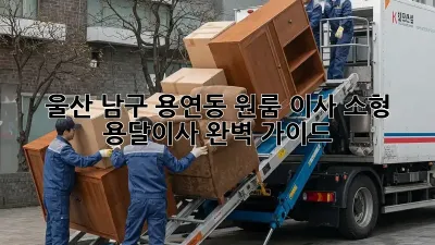 울산 남구 용연동 원룸 이사? 소형 용달이사 완벽 가이드!