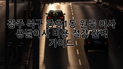 광주 북구 중흥1동 원룸 이사, 용달이사 비용 절감 완벽 가이드!