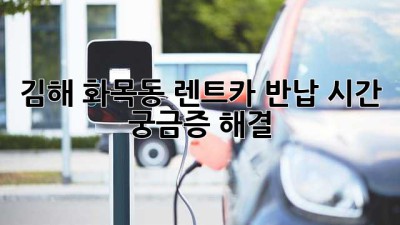 김해 화목동 렌트카 반납 시간, 궁금증 해결!